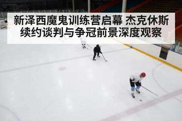 新泽西魔鬼训练营启幕 杰克休斯续约谈判与争冠前景深度观察