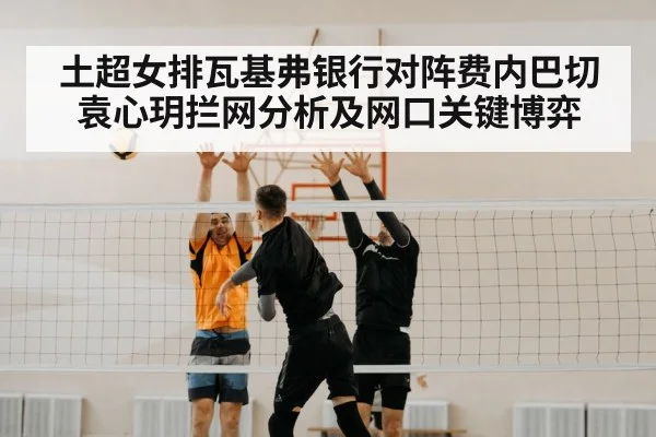 土超女排瓦基弗银行对阵费内巴切袁心玥拦网分析及网口关键博弈