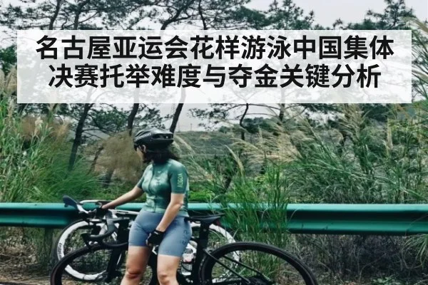 名古屋亚运会花样游泳中国集体决赛托举难度与夺金关键分析