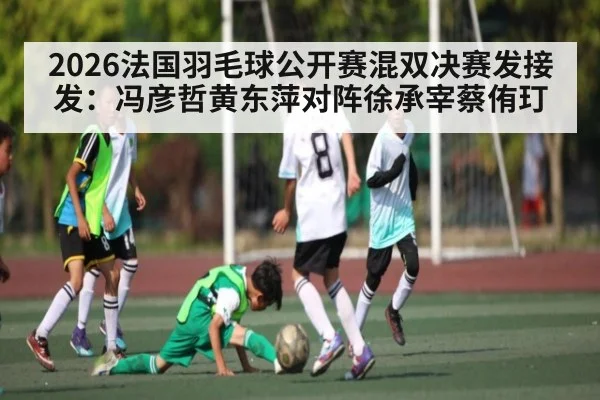 2026法国羽毛球公开赛混双决赛发接发：冯彦哲黄东萍对阵徐承宰蔡侑玎