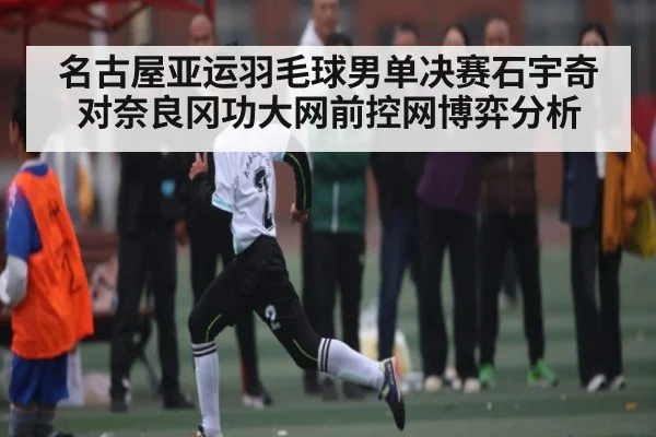 名古屋亚运羽毛球男单决赛石宇奇对奈良冈功大网前控网博弈分析