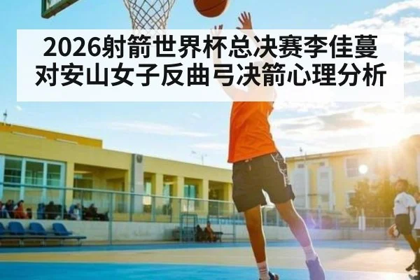 2026射箭世界杯总决赛李佳蔓对安山女子反曲弓决箭心理分析