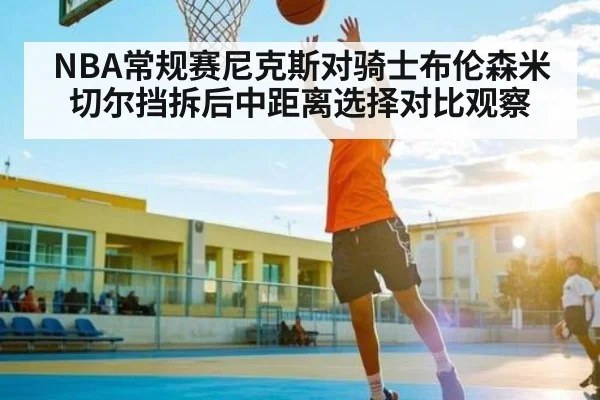 NBA常规赛尼克斯对骑士布伦森米切尔挡拆后中距离选择对比观察